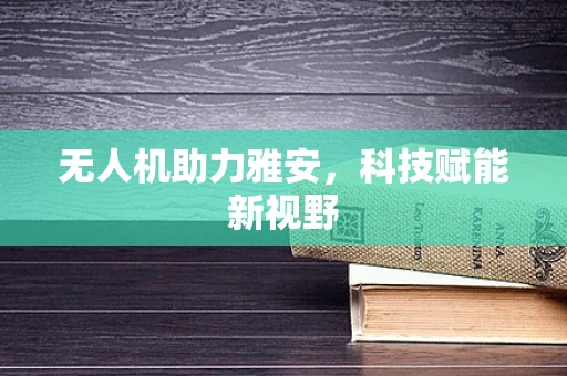 无人机助力雅安，科技赋能新视野