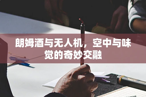 朗姆酒与无人机，空中与味觉的奇妙交融