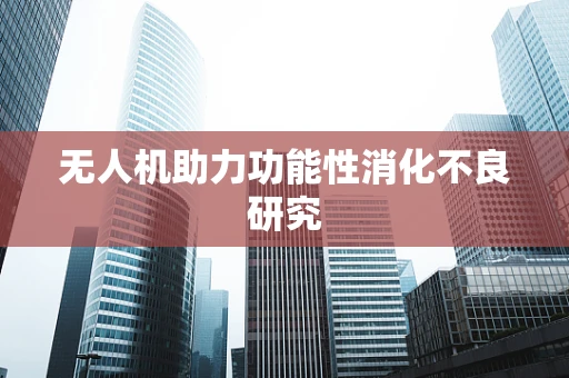 无人机助力功能性消化不良研究