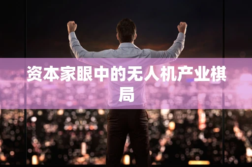 资本家眼中的无人机产业棋局