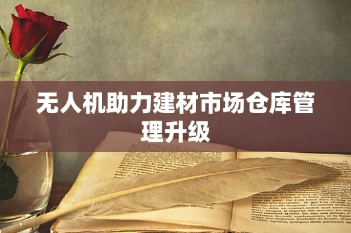 无人机助力建材市场仓库管理升级