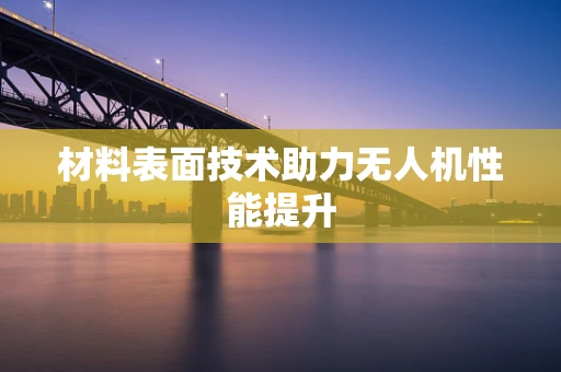 材料表面技术助力无人机性能提升