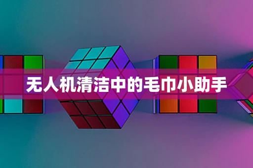 无人机清洁中的毛巾小助手