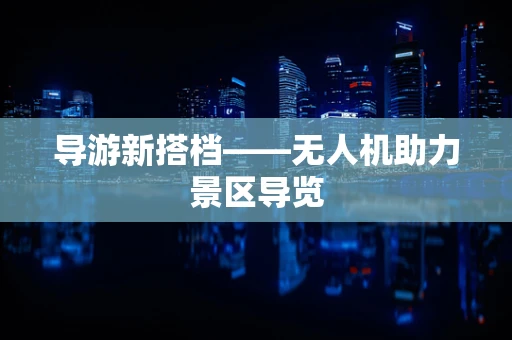 导游新搭档——无人机助力景区导览