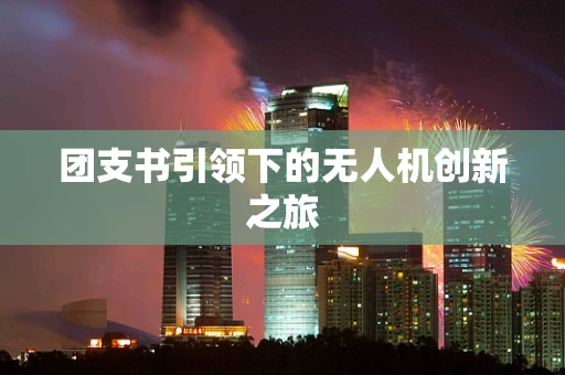 团支书引领下的无人机创新之旅