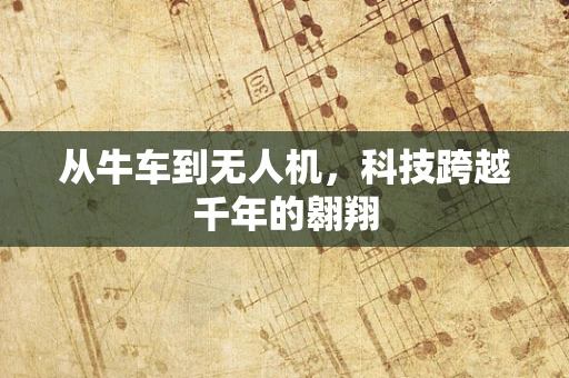 从牛车到无人机，科技跨越千年的翱翔
