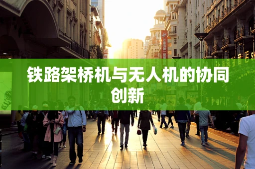 铁路架桥机与无人机的协同创新