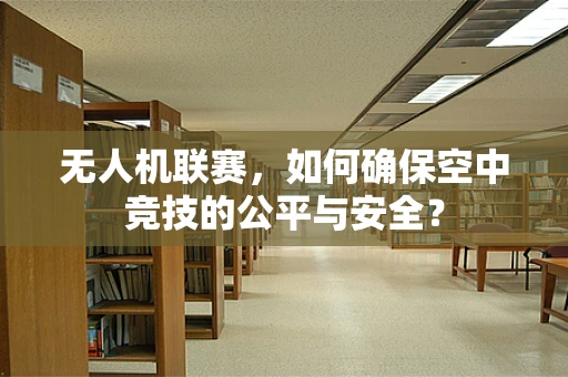 无人机联赛，如何确保空中竞技的公平与安全？
