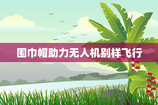 围巾帽助力无人机别样飞行