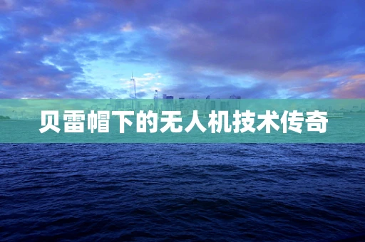 贝雷帽下的无人机技术传奇