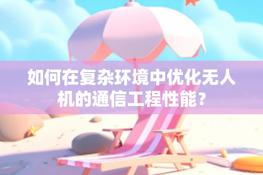 如何在复杂环境中优化无人机的通信工程性能？