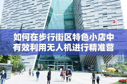 如何在步行街区特色小店中有效利用无人机进行精准营销？