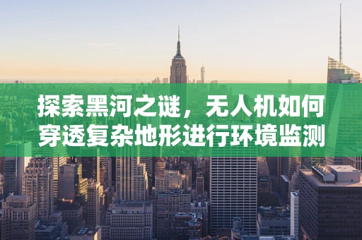 探索黑河之谜，无人机如何穿透复杂地形进行环境监测？