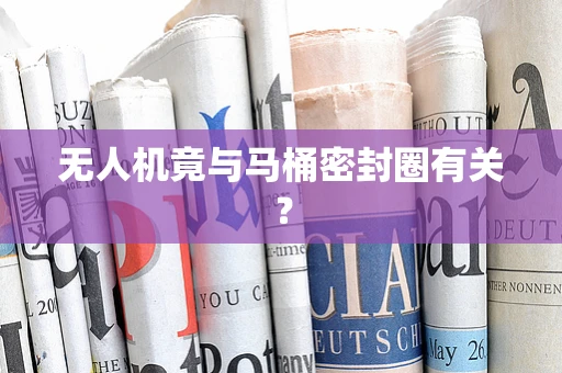 无人机竟与马桶密封圈有关？