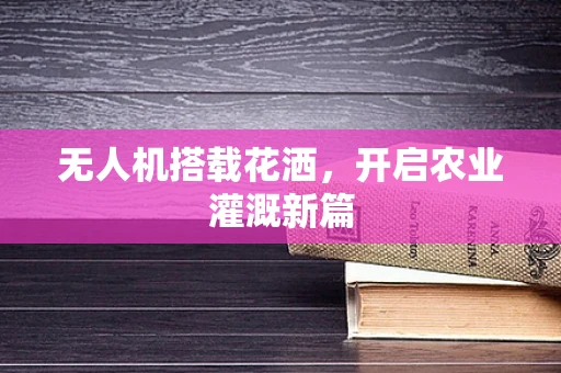 无人机搭载花洒，开启农业灌溉新篇