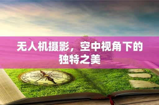 无人机摄影，空中视角下的独特之美