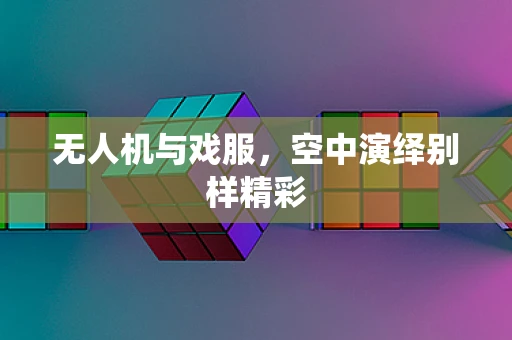无人机与戏服，空中演绎别样精彩