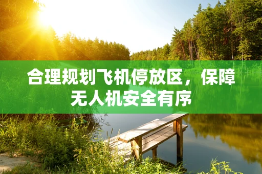 合理规划飞机停放区，保障无人机安全有序