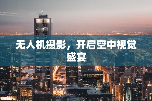 无人机摄影，开启空中视觉盛宴