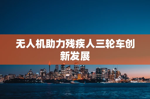 无人机助力残疾人三轮车创新发展