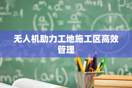 无人机助力工地施工区高效管理
