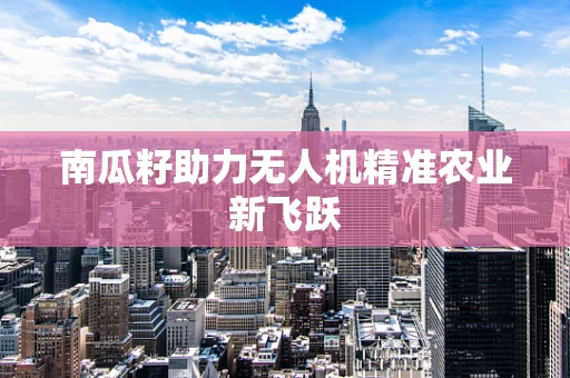 南瓜籽助力无人机精准农业新飞跃