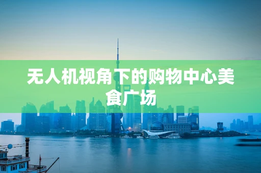 无人机视角下的购物中心美食广场