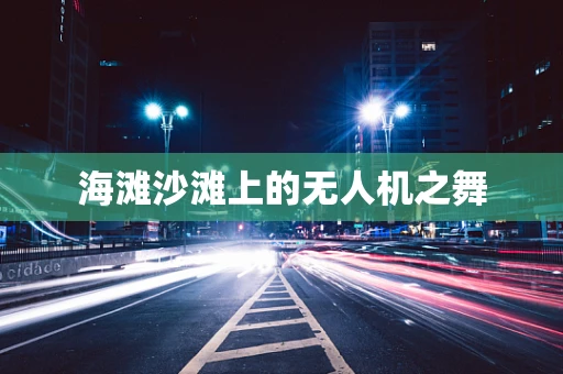 海滩沙滩上的无人机之舞