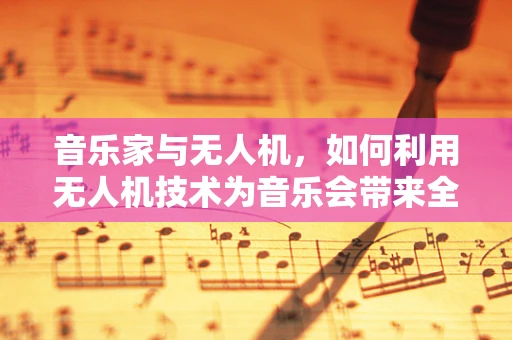 音乐家与无人机，如何利用无人机技术为音乐会带来全新体验？