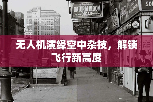 无人机演绎空中杂技，解锁飞行新高度