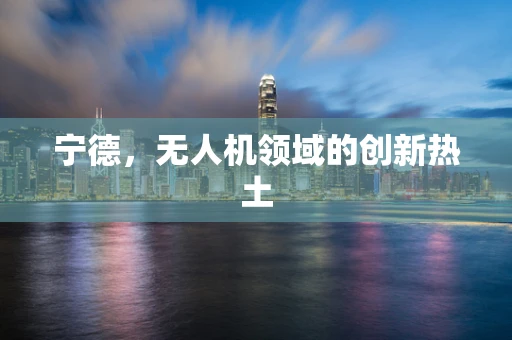 宁德，无人机领域的创新热土