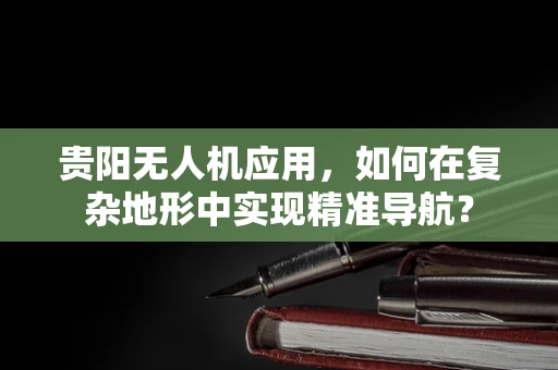 贵阳无人机应用，如何在复杂地形中实现精准导航？