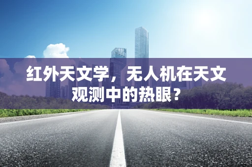 红外天文学，无人机在天文观测中的热眼？