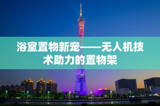 浴室置物新宠——无人机技术助力的置物架