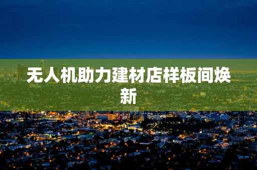 无人机助力建材店样板间焕新