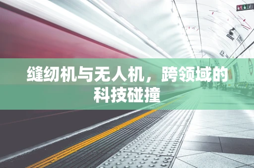 缝纫机与无人机，跨领域的科技碰撞