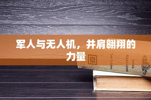 军人与无人机，并肩翱翔的力量