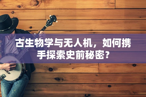 古生物学与无人机，如何携手探索史前秘密？