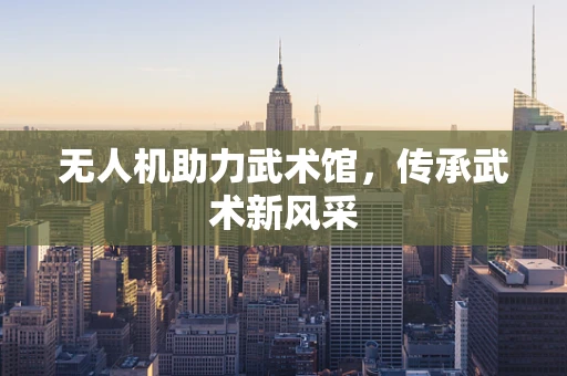 无人机助力武术馆，传承武术新风采