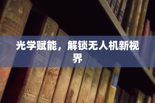 光学赋能，解锁无人机新视界