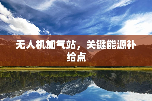 无人机加气站，关键能源补给点