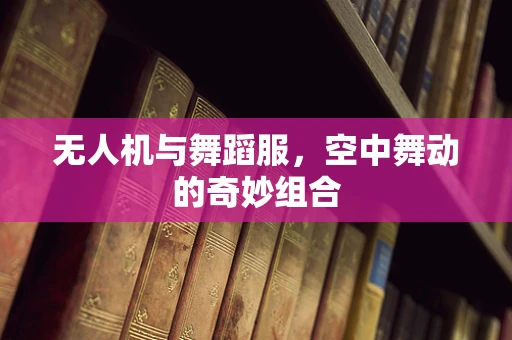 无人机与舞蹈服，空中舞动的奇妙组合
