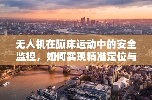 无人机在蹦床运动中的安全监控，如何实现精准定位与紧急制动？