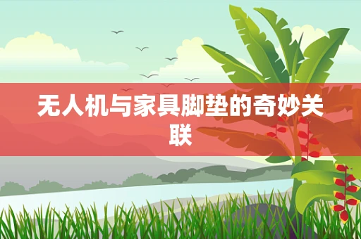 无人机与家具脚垫的奇妙关联