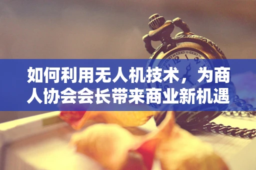 如何利用无人机技术，为商人协会会长带来商业新机遇？