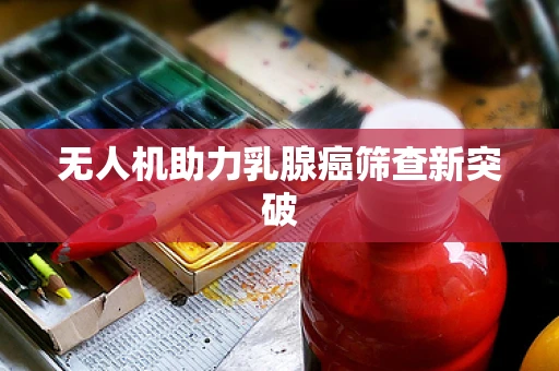 无人机助力乳腺癌筛查新突破