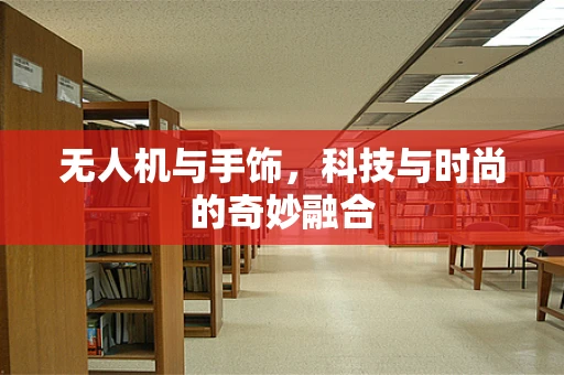 无人机与手饰，科技与时尚的奇妙融合