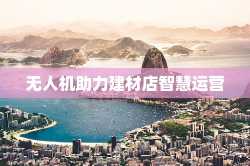 无人机助力建材店智慧运营