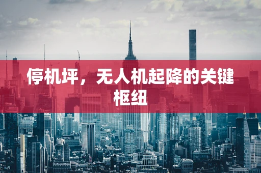 停机坪，无人机起降的关键枢纽
