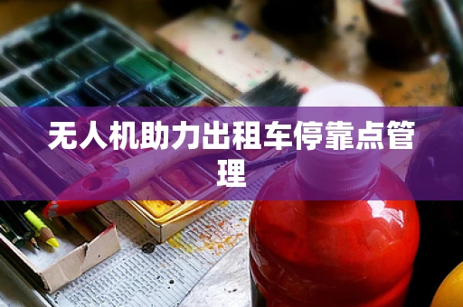 无人机助力出租车停靠点管理